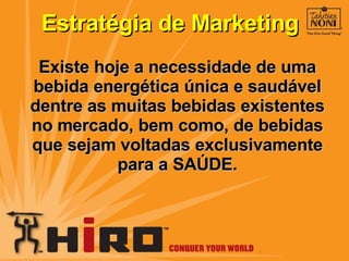 Existe hoje a necessidade de uma bebida energética única e saudável dentre as muitas bebidas existentes no mercado, bem como, de bebidas que sejam voltadas exclusivamente para a SAÚDE. Estratégia de Marketing 