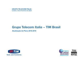 GRUPO TELECOM ITALIA
Grupo Telecom Italia – TIM Brasil
Atualização do Plano 2016-2018
Londres, 16 de Fevereiro de 2016
 