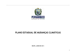 PLANO ESTADUAL DE MUDANÇAS CLIMÁTICAS




             RECIFE, JUNHO DE 2011


                                        3
 