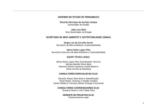 GOVERNO DO ESTADO DE PERNAMBUCO

            Eduardo Henrique de AccIoly Campos
                   Governador do Estado

                       João Lyra Neto
                  Vice-Governador do Estado

SECRETARIA DE MEIO AMBIENTE E SUSTENTABILIDADE (SEMAS)

                 Sérgio Luis de Carvalho Xavier
         Secretário de Meio Ambiente e Sustentabilidade

                    Hélvio Polito Lopes Filho
    Secretário Executivo de Meio Ambiente e Sustentabilidade

                    EQUIPE TÉCNICA SEMAS:

         Hélvio Polito Lopes Filho (Coordenador Técnico)
                   Adriane Mendes Vieira Mota
           Giannina Settimi Cysneiros Landim Bezerra
                    Jeane Correia de Espindula

           CONSULTORES ESPECIALISTAS ICLEI:

           Eduardo Assad: Semi-árido e desertificação
            Paulo Nobre: Oceanos e Gestão Costeira
      Carlos Paletta e Francisco Maciel: Energia e Economia

          CONSULTORES COORDENADORES ICLEI:
             Guarany Osório e Lilia Toledo Diniz

               GERENTE DE PROJETOS ICLEI:
                   Florence Karine Laloë

                                                               5
 