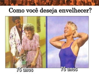 Como você deseja envelhecer?
 