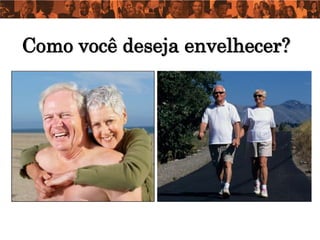 Como você deseja envelhecer?
 