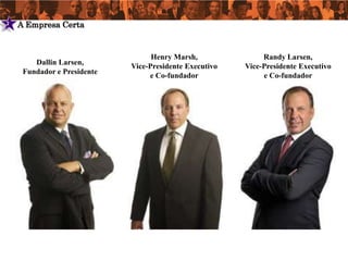 2   A Empresa Certa


                                   Henry Marsh,               Randy Larsen,
        Dallin Larsen,
                             Vice-Presidente Executivo   Vice-Presidente Executivo
     Fundador e Presidente
                                  e Co-fundador               e Co-fundador
 