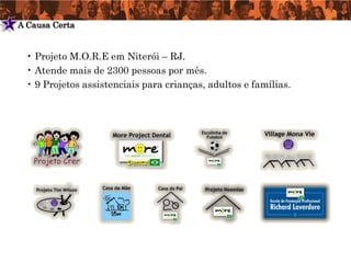3   A Causa Certa


     • Projeto M.O.R.E em Niterói – RJ.
     • Atende mais de 2300 pessoas por mês.
     • 9 Projetos assistenciais para crianças, adultos e famílias.
 
