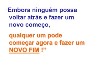 “Embora  ninguém possa
voltar atrás e fazer um
novo começo,
qualquer um pode
começar agora e fazer um
NOVO FIM !’’
 