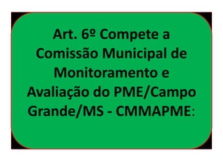 Art. 6º Compete a
Comissão Municipal de
Monitoramento e
Avaliação do PME/Campo
Grande/MS - CMMAPME:
 