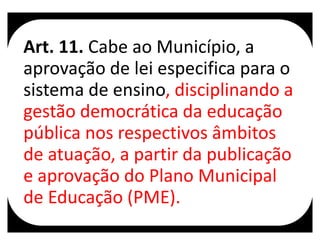 Art. 11. Cabe ao Município, a
aprovação de lei especifica para o
sistema de ensino, disciplinando a
gestão democrática da educação
pública nos respectivos âmbitos
de atuação, a partir da publicação
e aprovação do Plano Municipal
de Educação (PME).
 