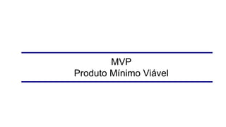 MVP
Produto Mínimo Viável
 