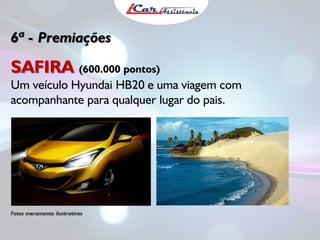 6ª - Premiações

SAFIRA (600.000 pontos)
Um veículo Hyundai HB20 e uma viagem com
acompanhante para qualquer lugar do pais.

Fotos meramente ilustrativas

 