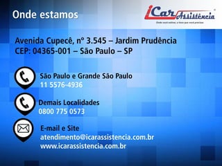 São Paulo e Grande São Paulo 11 5576-4936 
Demais Localidades 0800 775 0573 
E-mail e Site atendimento@icarassistencia.com.br www.icarassistencia.com.br 
Avenida Cupecê, nº 3.545 – Jardim Prudência CEP: 04365-001 – São Paulo – SP 
Onde estamos  