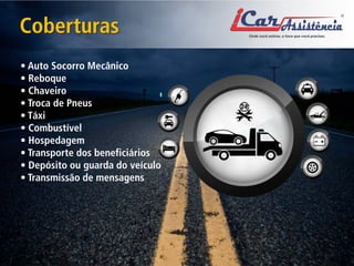 • Auto Socorro Mecânico • Reboque • Chaveiro • Troca de Pneus • Táxi • Combustível • Hospedagem • Transporte dos beneficiários • Depósito ou guarda do veículo • Transmissão de mensagens 
Coberturas  