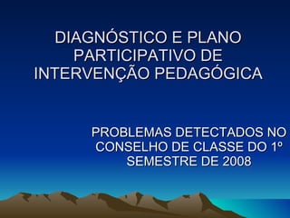 DIAGNÓSTICO E PLANO PARTICIPATIVO DE INTERVENÇÃO PEDAGÓGICA PROBLEMAS DETECTADOS NO CONSELHO DE CLASSE DO 1º SEMESTRE DE 2008 
