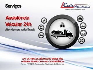 Serviços 
Assistência 
Veicular 24h 
Atendemos todo Brasil 
72% DAFROTADEVEÍCULOSDOBRASILNÃO 
POSSUEMSEGUROOUPLANODEASSISTÊNCIA 
Fonte: FENSEG(Federação Nacional de Seguros) 
 