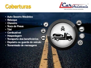 Coberturas 
• Auto SocorroMecânico 
• Reboque 
• Chaveiro 
• Troca de Pneus 
• Táxi 
• Combustível 
• Hospedagem 
• Transporte dosbeneficiários 
• Depósito ou guarda do veículo 
• Transmissão demensagens 
 