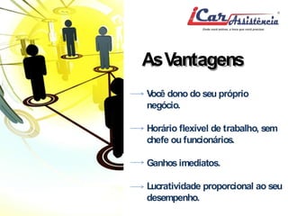 AsVantagens 
Você dono do seu próprio 
negócio. 
Horário flexível de trabalho, sem 
chefe ou funcionários. 
Ganhos imediatos. 
Lucratividade proporcional ao seu 
desempenho. 
 