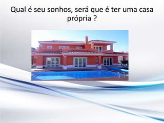 Qual é seu sonhos, será que é ter uma casa 
própria ? 
 
