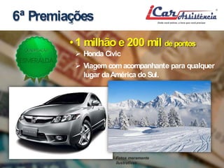 6ª Premiações 
• 1milhão e 200mil de pontos 
 Honda Civic 
 Viagem comacompanhante para qualquer 
lugar daAmérica do Sul. 
Fotos meramente 
ilustrativas 
 