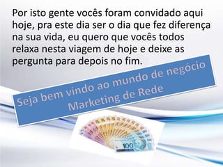 Por isto gente vocês foram convidado aqui 
hoje, pra este dia ser o dia que fez diferença 
na sua vida, eu quero que vocês todos 
relaxa nesta viagem de hoje e deixe as 
pergunta para depois no fim. 
 