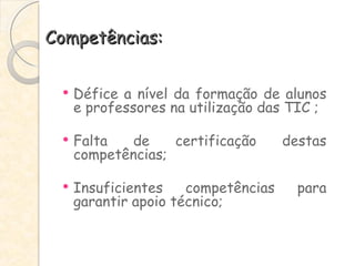 Competências: Défice a nível da formação de alunos e professores na utilização das TIC ; Falta de certificação destas competências; Insuficientes competências para garantir apoio técnico; 