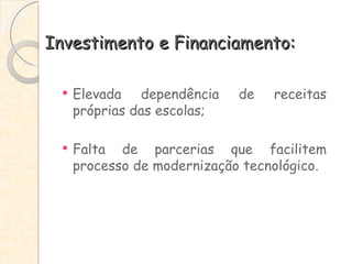 Investimento e Financiamento: Elevada dependência de receitas próprias das escolas; Falta de parcerias que facilitem processo de modernização tecnológico. 