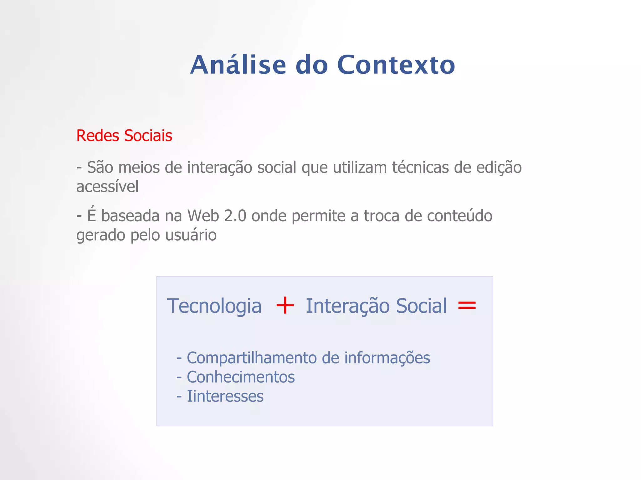 Análise do Contexto Redes Sociais - São meios de interação social que utilizam técnicas de edição acessível  - É baseada na Web 2.0 onde permite a troca de conteúdo gerado pelo usuário Tecnologia  Interação Social  - Compartilhamento de informações - Conhecimentos  - Iinteresses + = 