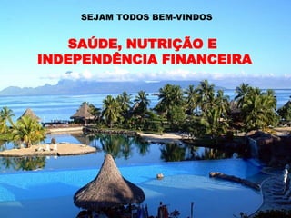 SEJAM TODOS BEM-VINDOS SAÚDE, NUTRIÇÃO E  INDEPENDÊNCIA FINANCEIRA 