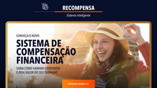 RECOMPENSA
Sistema inteligente
.com
CONHEÇA O NOVO
SISTEMA DE
COMPENSAÇÃO
FINANCEIRA
SAIBA COMO GANHAR E ENTENDER
O REALVALOR DO SEU TRABALHO
 