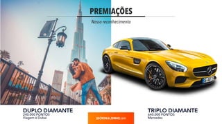 PREMIAÇÕES
Nosso reconhecimento
.com
DUPLO DIAMANTE
240.000 PONTOS
Viagem à Dubai
TRIPLO DIAMANTE
640.000 PONTOS
Mercedes
 