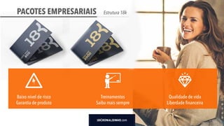 PACOTES EMPRESARIAIS
.com
Estrutura 18k
Baixo nível de risco
Garantia de produto
Treinamentos
Saiba mais sempre
Qualidade de vida
Liberdade financeira
 