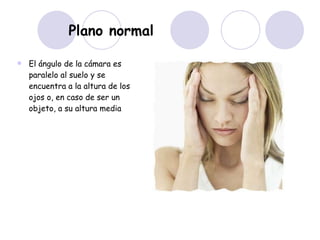 Plano normal El ángulo de la cámara es paralelo al suelo y se encuentra a la altura de los ojos o, en caso de ser un objeto, a su altura media  