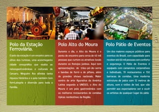 O polo da estação é um encanto para os
olhos dos turistas, uma aconchegante
cidade cenográfica que exalta as
raízesgastronômicas e culturais de
Caruaru. Ninguém fica alheioa tanta
riqueza histórica e o polo também tem
forró,alegria e diversão para toda a
família.
Durante o dia, o Alto do Moura é o
ponto de encontro para cerca de 40 mil
pessoas que curtem os atrativos locais
durante os festejos juninos. Aqui tem
apresentações de trios-pé-de-serra
e bandas de forró e de pífano, além
de grandes shows nacionais. Maior
centro de arte figurativa da América
Latina segundo a UNESCO, o Alto do
Moura é um polo gastronômico com
os melhores restaurantes de comidas
típicas nordestinas da Região.
Um dos maiores espaços públicos para
eventos do Brasil, com capacidade para
receberaté60milpessoascomconforto
e segurança. O Pátio de Eventos é
equipado com camarotes corporativos
e individuais, 19 restaurantes e 150
barracas de comidas. Uma moderna
estrutura de palco com 12 metros de
altura, som e telões de led, que vão
permitir aos espectadores ver e ouvir
os artistas de qualquer lugar do pátio
Polo da Estação
Ferroviária.
Polo Alto do Moura Polo Pátio de Eventos
 