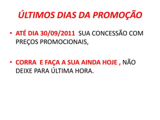 ÚLTIMOS DIAS DA PROMOÇÃOATÉ DIA 30/09/2011  SUA CONCESSÃO COM PREÇOS PROMOCIONAIS, CORRA  E FAÇA A SUA AINDA HOJE , NÃO DEIXE PARA ÚLTIMA HORA.