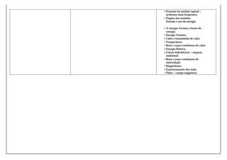• Proteção da medula espinal /
acidentes mais freqüentes;
• Órgãos dos sentidos;
Formas e uso da energia.
• A energia: Formas e fontes de
energia;
• Energia Térmica;
• Calor e transmissão de calor;
• Temperatura;
• Bons e maus condutores de calor;
• Energia Elétrica;
• Usinas hidrelétricas / impacto
ambiental;
• Bons e maus condutores de
eletricidade;
• Magnetismo;
• Funcionamento dos ímãs;
• Pólos / campo magnético.

 