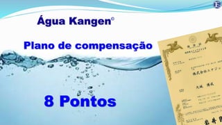OR
Água Kangen
Plano de compensação
8 Pontos
 