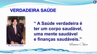 “ A Saúde verdadeira é
ter um corpo saudável,
uma mente saudável
e finanças saudáveis.”
Mr. Hironari Oshiro
VERDADEIRA SAÚDE
 