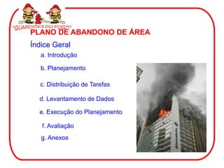 PLANO DE ABANDONO DE ÁREA
Índice Geral
   a. Introdução

   b. Planejamento

  c. Distribuição de Tarefas

  d. Levantamento de Dados

  e. Execução do Planejamento

   f. Avaliação
   g. Anexos
 