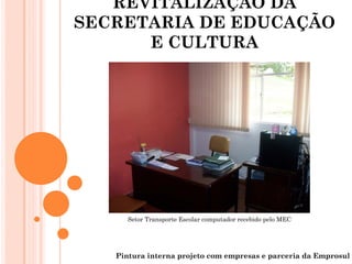 REVITALIZAÇÃO DA
SECRETARIA DE EDUCAÇÃO
      E CULTURA




      Setor Transporte Escolar computador recebido pelo MEC




   Pintura interna projeto com empresas e parceria da Emprosul
 