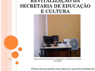 REVITALIZAÇÃO DA
SECRETARIA DE EDUCAÇÃO
      E CULTURA




     Departamento de Cultura computador e mobiliários recebido
                            pelo MEC



   Pintura interna projeto com empresas e parceria da Emprosul
 