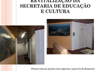 REVITALIZAÇÃO DA
SECRETARIA DE EDUCAÇÃO
      E CULTURA




   Pintura interna projeto com empresas e parceria da Emprosul
 