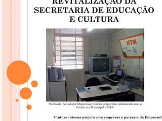 REVITALIZAÇÃO DA
SECRETARIA DE EDUCAÇÃO
      E CULTURA




  Núcleo de Tecnologia Municipal recursos adquiridos juntamente com a
                      Prefeitura Municipal e MEC


     Pintura interna projeto com empresas e parceria da Emprosul
 