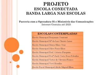 PROJETO
        ESCOLA CONECTADA
     BANDA LARGA NAS ESCOLAS

Parceria com a Operadora Oi e Ministério das Comunicações
                 Internet Gratuita até 2025
 