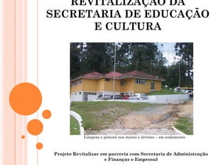 REVITALIZAÇÃO DA
SECRETARIA DE EDUCAÇÃO
      E CULTURA




             Limpeza e pintura nos muros e árvores – em andamento



 Projeto Revitalizar em parceria com Secretaria de Administração
                      e Finanças e Emprosul
 
