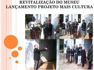 REVITALIZAÇÃO DO MUSEU
LANÇAMENTO PROJETO MAIS CULTURA
 