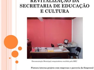 REVITALIZAÇÃO DA
SECRETARIA DE EDUCAÇÃO
      E CULTURA




   Documentação Municipal computadores recebido pelo MEC



   Pintura interna projeto com empresas e parceria da Emprosul
 