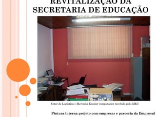 REVITALIZAÇÃO DA
SECRETARIA DE EDUCAÇÃO
      E CULTURA




   Setor de Logística e Merenda Escolar computador recebido pelo MEC


   Pintura interna projeto com empresas e parceria da Emprosul
 