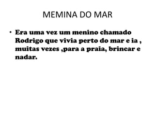 MEMINA DO MAREra uma vez um menino chamado Rodrigo que vivia perto do mar e ia , muitas vezes ,para a praia, brincar e nadar. 