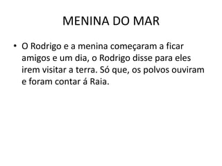 MENINA DO MARO Rodrigo e a menina começaram a ficar amigos e um dia, o Rodrigo disse para eles irem visitar a terra. Só que, os polvos ouviram e foram contar á Raia.