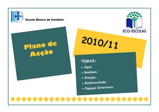 2010/11
TEMAS:
 Água;
 Resíduos;
 Energia;
 Biodiversidade;
 Espaços Exteriores.
Plano de
Acção
Escola Básica de Canidelo
 