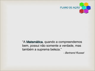 “A MatemáticaMatemática, quando a compreendemos
bem, possui não somente a verdade, mas
também a suprema beleza.”
- Bertrand Russel
 