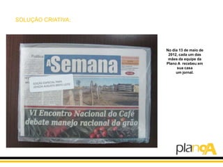 SOLUÇÃO CRIATIVA:




                    No dia 13 de maio de
                     2012, cada um das
                     mães da equipe da
                    Plano A recebeu em
                          sua casa
                         um jornal.
 